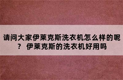 请问大家伊莱克斯洗衣机怎么样的呢？ 伊莱克斯的洗衣机好用吗